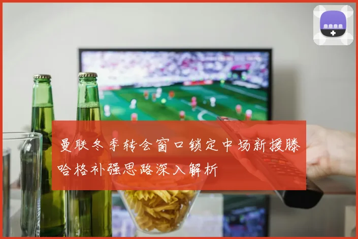 曼联冬季转会窗口锁定中场新援滕哈格补强思路深入解析