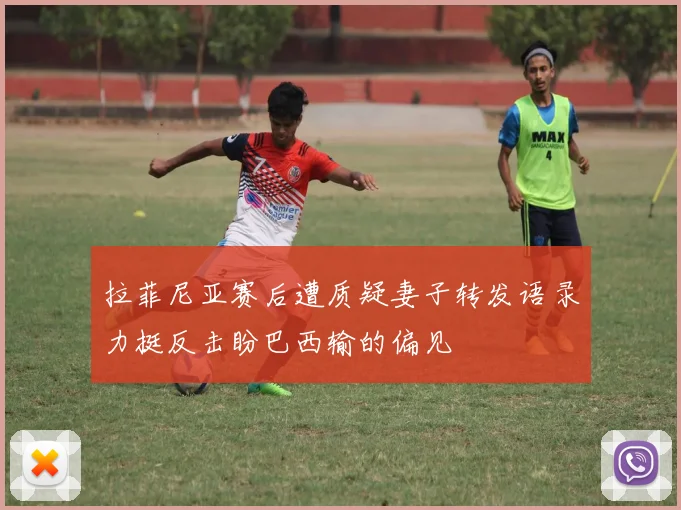 拉菲尼亚赛后遭质疑妻子转发语录力挺反击盼巴西输的偏见