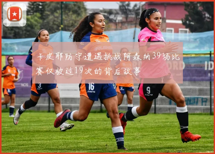 卡皮耶防守遭遇挑战阿森纳39场比赛仅被过19次的背后故事
