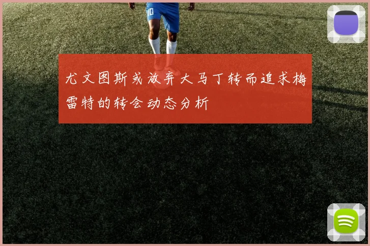 尤文图斯或放弃大马丁转而追求梅雷特的转会动态分析