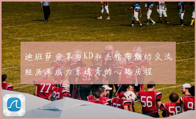 迪班萨分享与KD和杰伦布朗的交流经历及成为乐透秀的心路历程