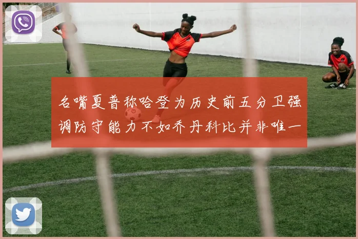 名嘴夏普称哈登为历史前五分卫强调防守能力不如乔丹科比并非唯一标准