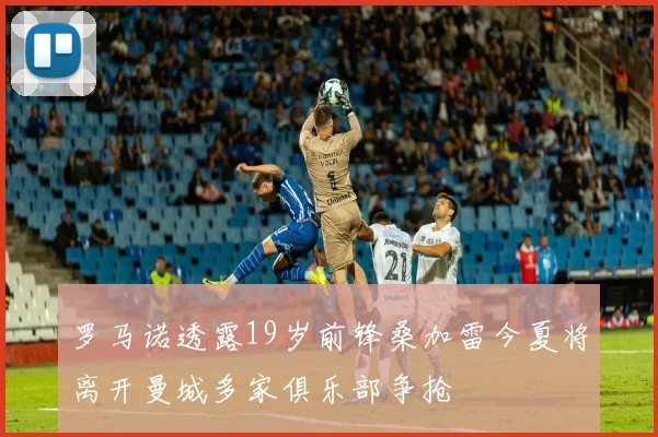 罗马诺透露19岁前锋桑加雷今夏将离开曼城多家俱乐部争抢