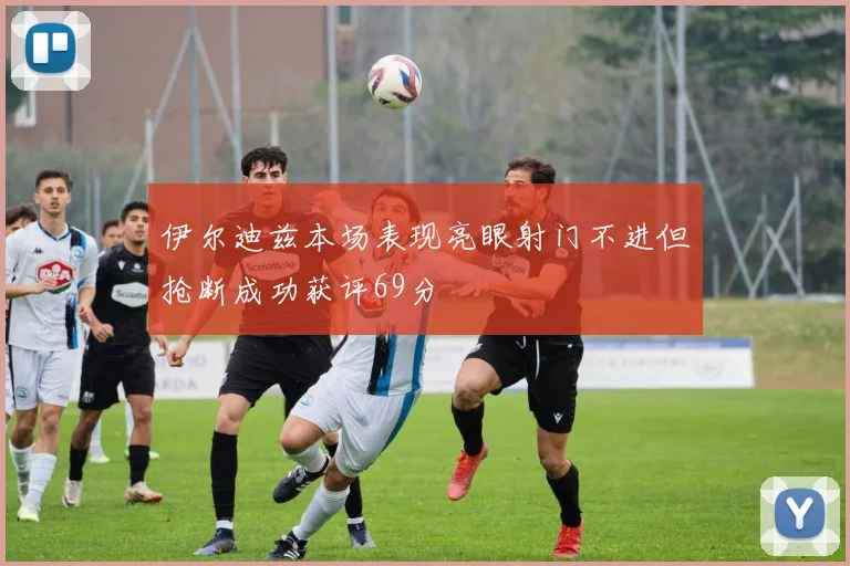 伊尔迪兹本场表现亮眼射门不进但抢断成功获评69分