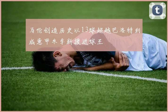 马伦创造历史以13球超越巴洛特利成意甲冬季新援进球王