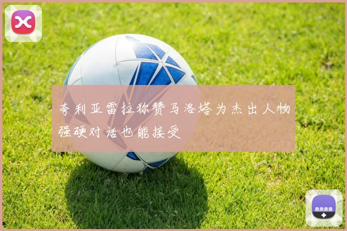 夸利亚雷拉称赞马洛塔为杰出人物强硬对话也能接受