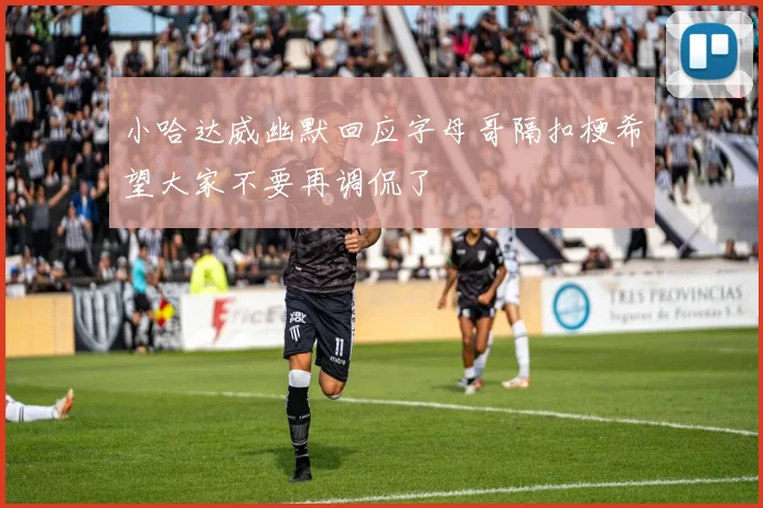 小哈达威幽默回应字母哥隔扣梗希望大家不要再调侃了