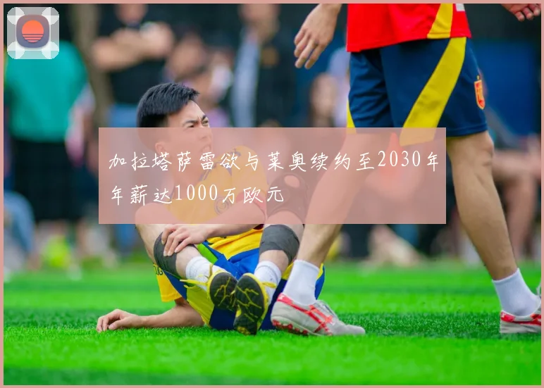 加拉塔萨雷欲与莱奥续约至2030年年薪达1000万欧元