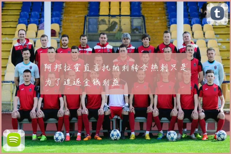 阿邦拉霍直言托纳利转会热刺只是为了追逐金钱利益