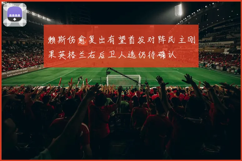 赖斯伤愈复出有望首发对阵民主刚果英格兰右后卫人选仍待确认