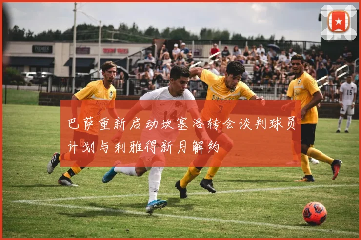 巴萨重新启动坎塞洛转会谈判球员计划与利雅得新月解约