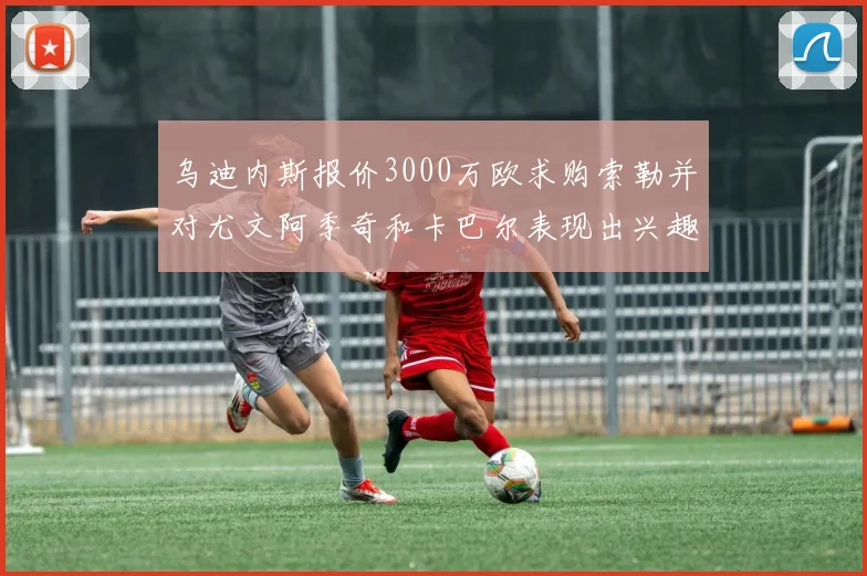 乌迪内斯报价3000万欧求购索勒并对尤文阿季奇和卡巴尔表现出兴趣