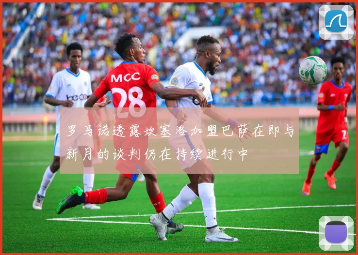 罗马诺透露坎塞洛加盟巴萨在即与新月的谈判仍在持续进行中