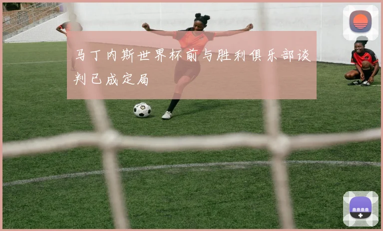 马丁内斯世界杯前与胜利俱乐部谈判已成定局