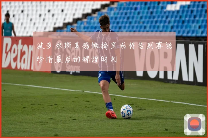 波多尔斯基感慨梅罗或将告别赛场珍惜最后的辉煌时刻