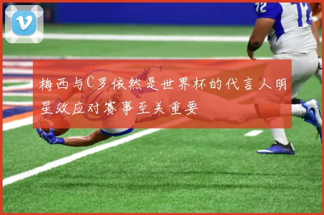 梅西与C罗依然是世界杯的代言人明星效应对赛事至关重要