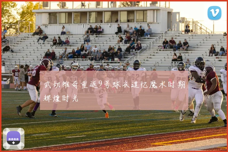 武切维奇重返9号球衣追忆魔术时期辉煌时光
