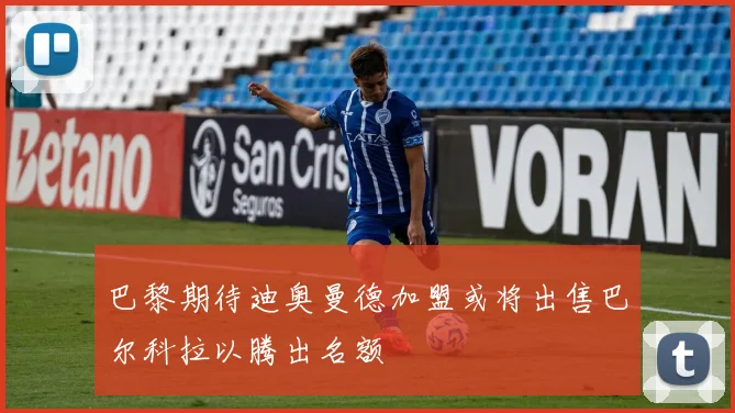 巴黎期待迪奥曼德加盟或将出售巴尔科拉以腾出名额