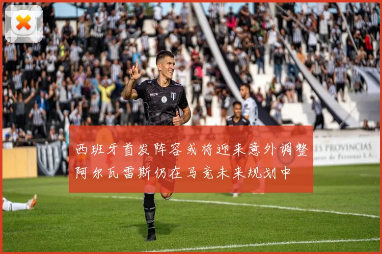 西班牙首发阵容或将迎来意外调整阿尔瓦雷斯仍在马竞未来规划中