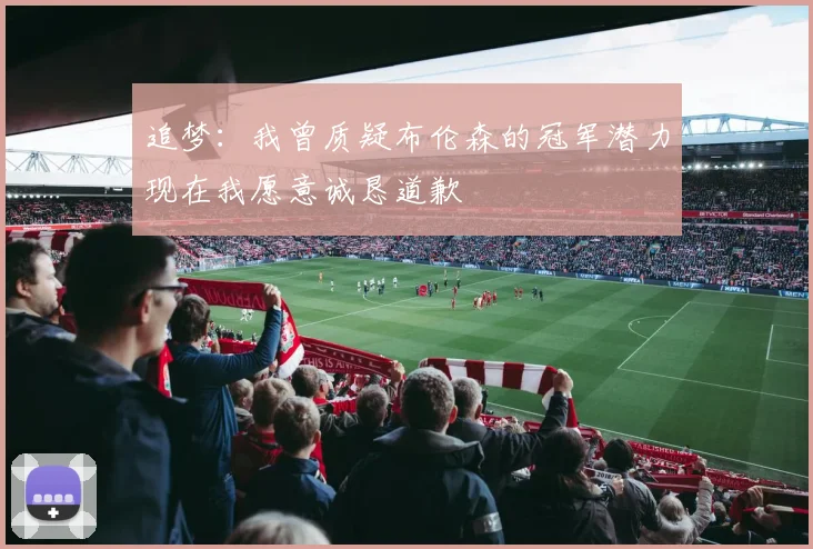 追梦：我曾质疑布伦森的冠军潜力现在我愿意诚恳道歉