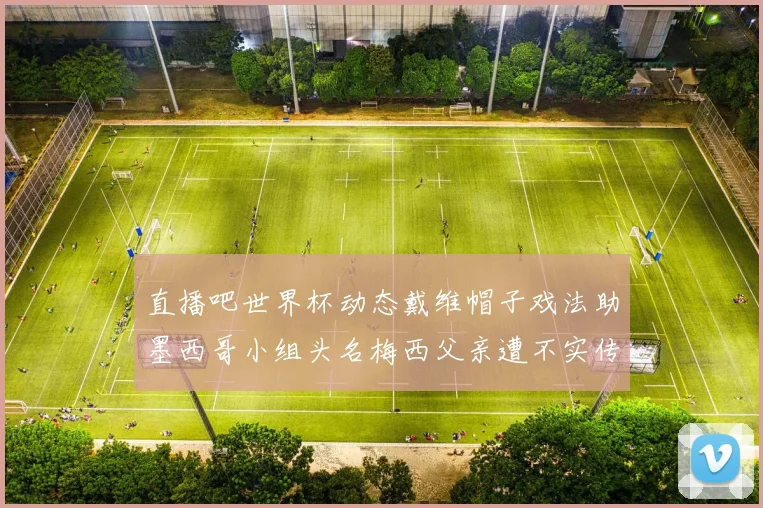 直播吧世界杯动态戴维帽子戏法助墨西哥小组头名梅西父亲遭不实传言困扰