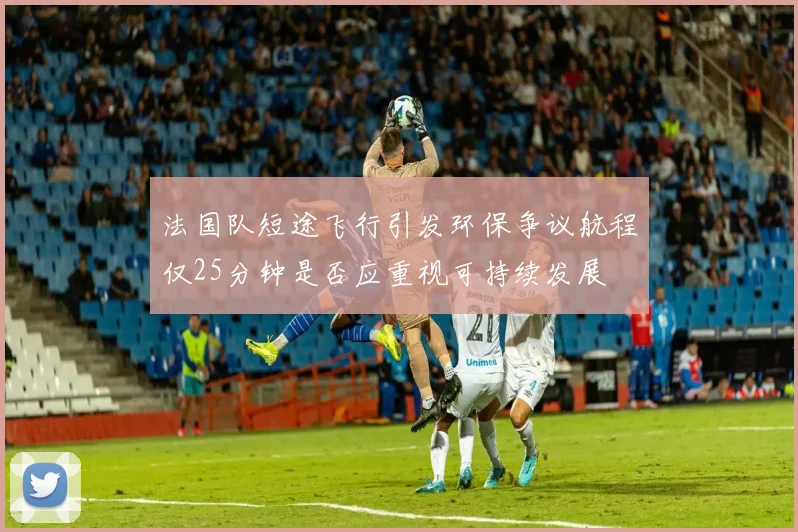 法国队短途飞行引发环保争议航程仅25分钟是否应重视可持续发展