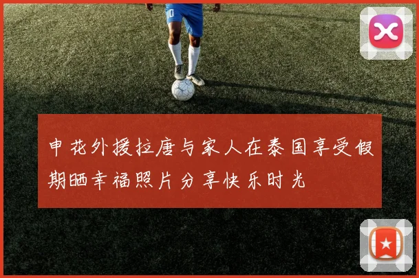 申花外援拉唐与家人在泰国享受假期晒幸福照片分享快乐时光