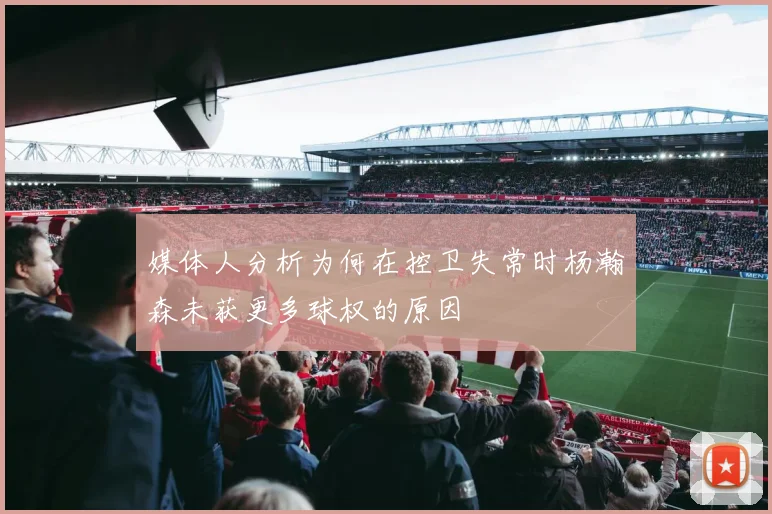 媒体人分析为何在控卫失常时杨瀚森未获更多球权的原因