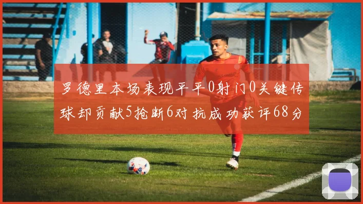 罗德里本场表现平平0射门0关键传球却贡献5抢断6对抗成功获评68分