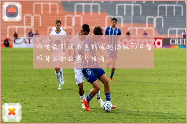 布伦森引领尼克斯崛起揭秘53年首冠背后的故事与传奇